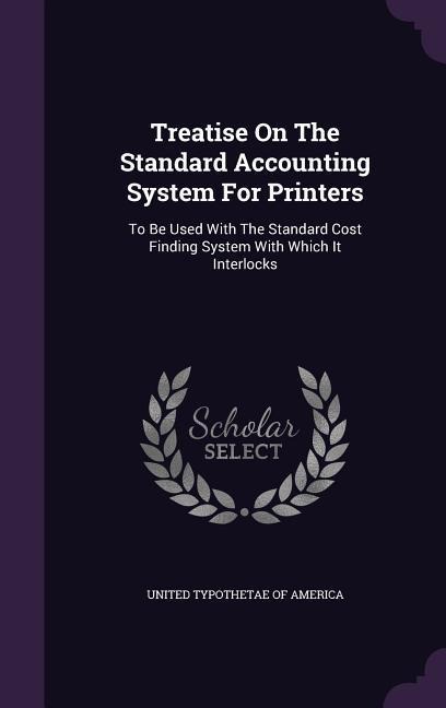 Treatise On The Standard Accounting System For Printers: To Be Used With The Standard Cost Finding System With Which It Interlocks - 