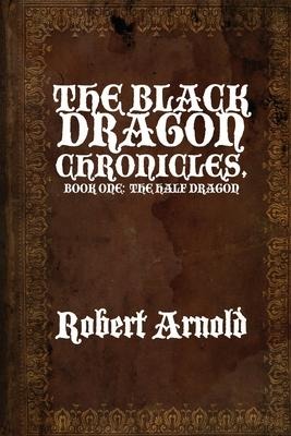 The Black Dragon Chronicles: Book One: The Half Dragon - Robert Arnold