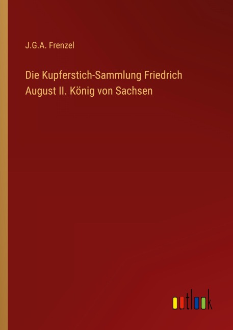 Die Kupferstich-Sammlung Friedrich August II. König von Sachsen - J. G. A. Frenzel