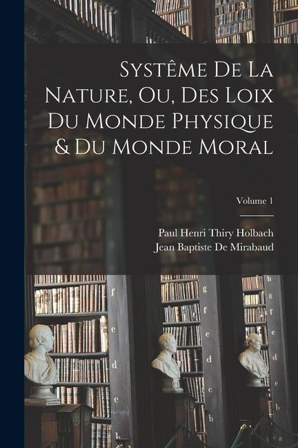 Systême De La Nature, Ou, Des Loix Du Monde Physique & Du Monde Moral; Volume 1 - Paul Henri Thiry Holbach, Jean Baptiste De Mirabaud