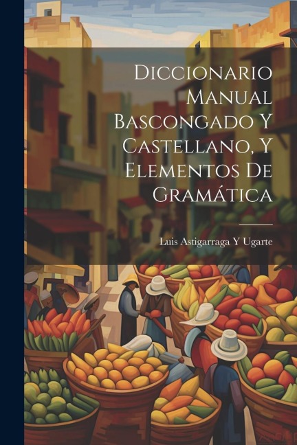 Diccionario Manual Bascongado Y Castellano, Y Elementos De Gramática - Luis Astigarraga y. Ugarte