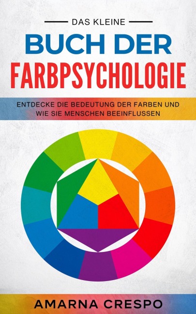 Das Kleine Buch der Farbpsychologie: Entdecke die Bedeutung der Farben und Wie sie Menschen beeinflussen - Amarna Crespo