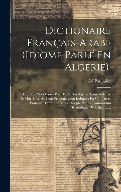 Dictionaire Français-arabe (idiome Parlé En Algérie).: Tous Les Mots Usités Pour Parler En Algérie, Sans Mélange De Mots Inusités. Leur Prononciation - Ad Paulmier