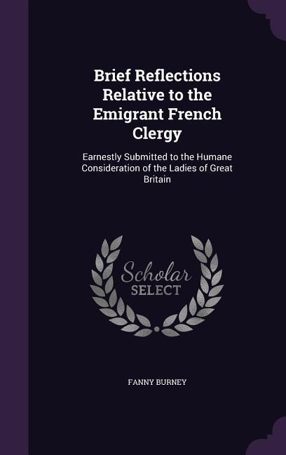 Brief Reflections Relative to the Emigrant French Clergy: Earnestly Submitted to the Humane Consideration of the Ladies of Great Britain - Fanny Burney