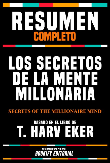 Resumen Completo - Los Secretos De La Mente Millonaria (Secrets Of The Millionaire Mind) - Basado En El Libro De T. Harv Eker - Bookify Editorial, Bookify Editorial