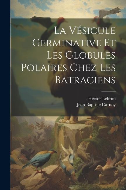 La Vésicule Germinative Et Les Globules Polaires Chez Les Batraciens - Jean Baptiste Carnoy, Hector Lebrun
