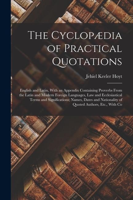 The Cyclopædia of Practical Quotations: English and Latin, With an Appendix Containing Proverbs From the Latin and Modern Foreign Languages, Law and E - Jehiel Keeler Hoyt