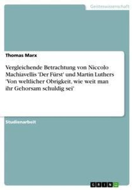 Vergleichende Betrachtung von Niccolo Machiavellis 'Der Fürst' und Martin Luthers 'Von weltlicher Obrigkeit, wie weit man ihr Gehorsam schuldig sei' - Thomas Marx