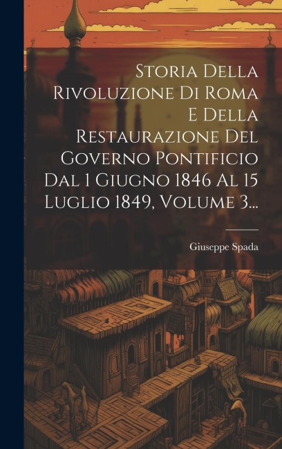 Storia Della Rivoluzione Di Roma E Della Restaurazione Del Governo Pontificio Dal 1 Giugno 1846 Al 15 Luglio 1849, Volume 3... - Giuseppe Spada