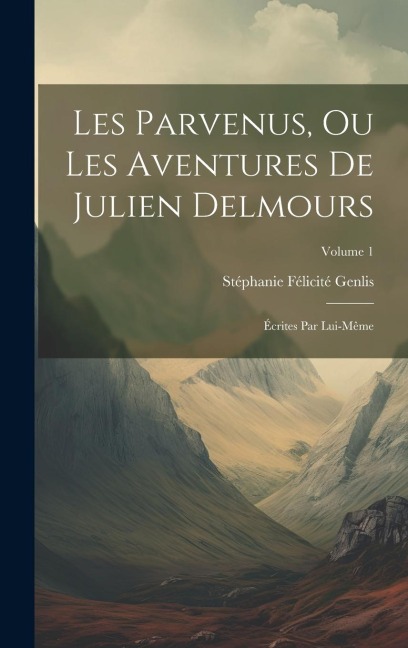 Les Parvenus, Ou Les Aventures De Julien Delmours: Écrites Par Lui-Même; Volume 1 - Stéphanie Félicité Genlis