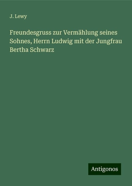 Freundesgruss zur Vermählung seines Sohnes, Herrn Ludwig mit der Jungfrau Bertha Schwarz - J. Lewy