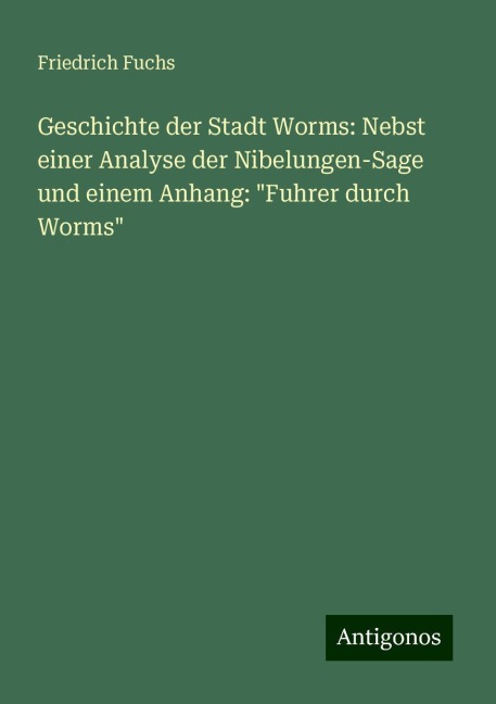 Geschichte der Stadt Worms: Nebst einer Analyse der Nibelungen-Sage und einem Anhang: "Fuhrer durch Worms" - Friedrich Fuchs