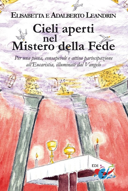 Cieli aperti nel mistero della fede. Per una piena, consapevole e attiva partecipazione all'Eucaristia, illuminati dal Vangelo - Adalberto Leandrin, Elisabetta Leandrin