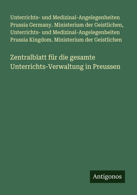 Zentralblatt für die gesamte Unterrichts-Verwaltung in Preussen - Unterrichts- und Medizinal-Angelegenheiten Prussia Germany. Ministerium der Geistlichen, Unterrichts- und Medizinal-Angelegenheiten Prussia Kingdom. Ministerium der Geistlichen