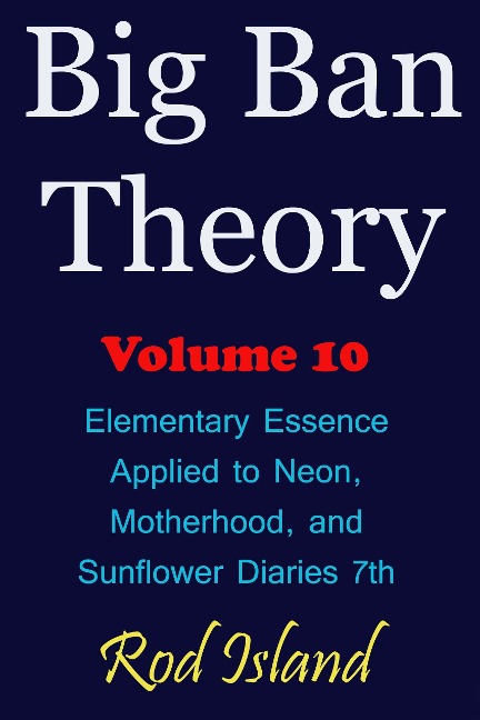 Big Ban Theory: Elementary Essence Applied to Neon, Motherhood, and Sunflower Diaries 7th, Volume 10 - Rod Island