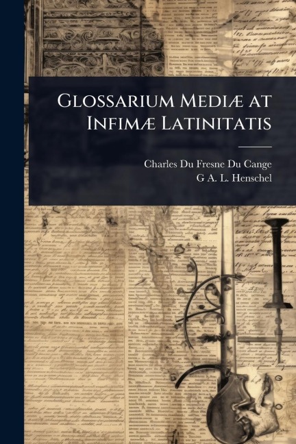 Glossarium MediÃ] at InfimÃ] Latinitatis - Charles Du Fresne Du Cange, G A L Henschel