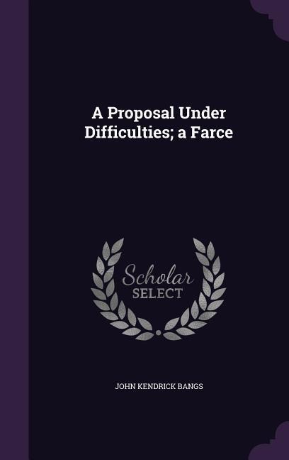 A Proposal Under Difficulties; a Farce - John Kendrick Bangs