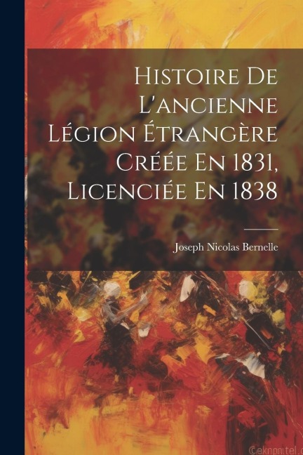 Histoire De L'ancienne Légion Étrangère Créée En 1831, Licenciée En 1838 - Joseph Nicolas Bernelle