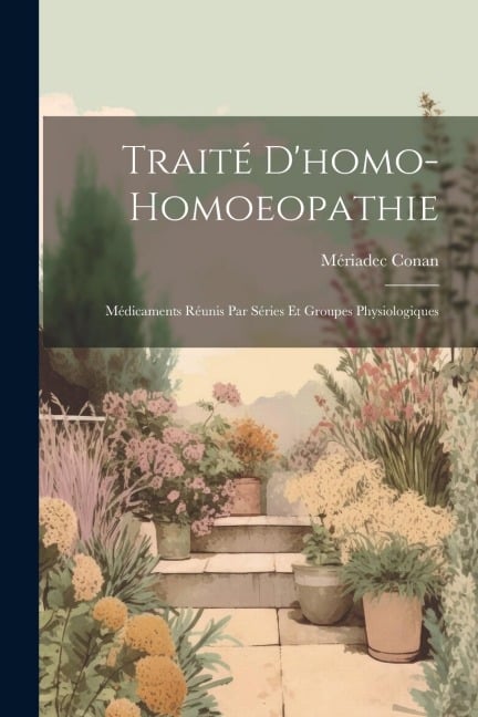 Traité D'homo-Homoeopathie; Médicaments Réunis Par Séries Et Groupes Physiologiques - Mériadec Conan