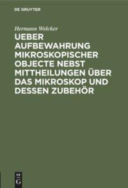 Ueber Aufbewahrung mikroskopischer Objecte nebst Mittheilungen über das Mikroskop und dessen Zubehör - Hermann Welcker