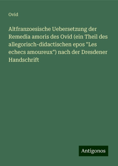 Altfranzoesische Uebersetzung der Remedia amoris des Ovid (ein Theil des allegorisch-didactischen epos "Les echecs amoureux") nach der Dresdener Handschrift - Ovid