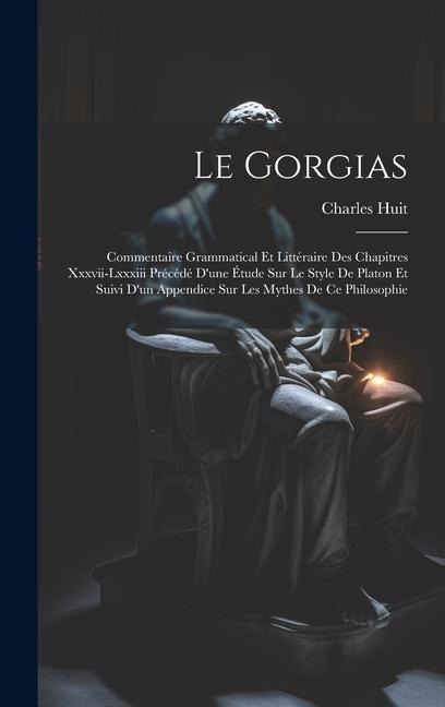 Le Gorgias: Commentaire Grammatical Et Littéraire Des Chapitres Xxxvii-Lxxxiii Précédé D'une Étude Sur Le Style De Platon Et Suivi - Charles Huit