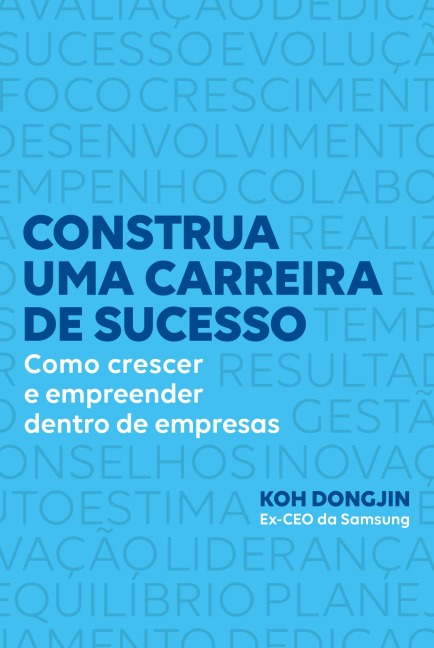 Construa uma carreira de sucesso: Como crescer e empreender dentro de empresas - Dicas do ex-CEO da Samsung para ser bem-sucedido no trabalho - Koh Dongjin