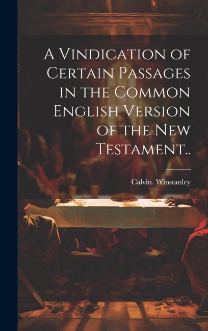 A Vindication of Certain Passages in the Common English Version of the New Testament.. - Calvin Winstanley