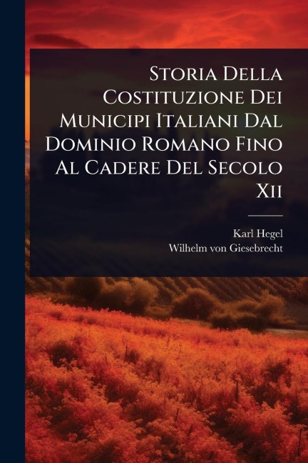 Storia Della Costituzione Dei Municipi Italiani Dal Dominio Romano Fino Al Cadere Del Secolo Xii - Karl Hegel
