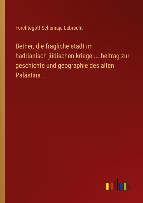 Bether, die fragliche stadt im hadrianisch-jüdischen kriege ... beitrag zur geschichte und geographie des alten Palästina .. - Fürchtegott Schemaja Lebrecht