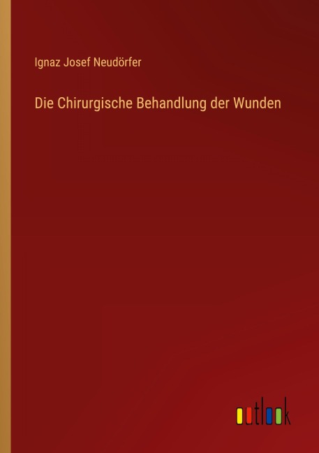 Die Chirurgische Behandlung der Wunden - Ignaz Josef Neudörfer