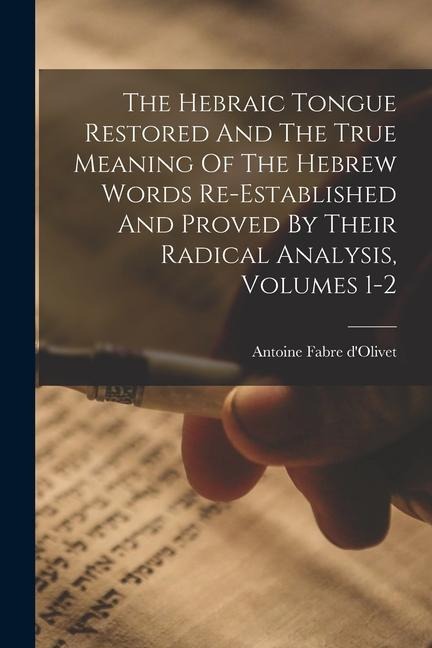 The Hebraic Tongue Restored And The True Meaning Of The Hebrew Words Re-established And Proved By Their Radical Analysis, Volumes 1-2 - Antoine Fabre D'Olivet