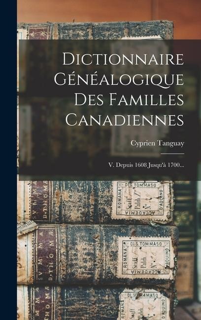 Dictionnaire Généalogique Des Familles Canadiennes: V. Depuis 1608 Jusqu'à 1700... - Cyprien Tanguay