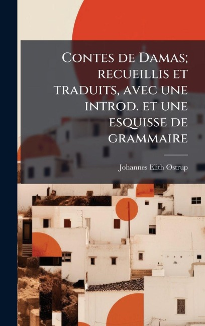 Contes de Damas; recueillis et traduits, avec une introd. et une esquisse de grammaire - Johannes Elith Ã~strup