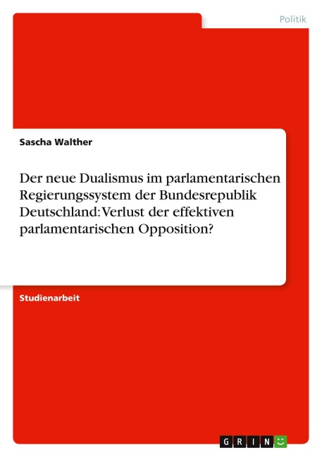 Der neue Dualismus im parlamentarischen Regierungssystem der Bundesrepublik Deutschland: Verlust der effektiven parlamentarischen Opposition? - Sascha Walther