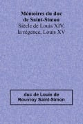 Mémoires du duc de Saint-Simon; Siècle de Louis XIV, la régence, Louis XV - Duc de Louis de Rouvroy Saint-Simon