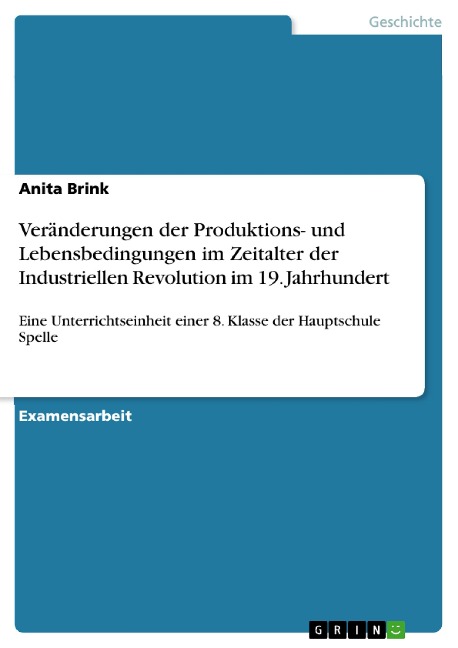 Die im 19. Jahrhundert in Deutschland entstehenden Veränderungen der Produktions- und Lebensbedingungen im Zeitalter der Industriellen Revolution;eine Unterrichtseinheit einer 8. Klasse der Hauptschule Spelle - Anita Brink