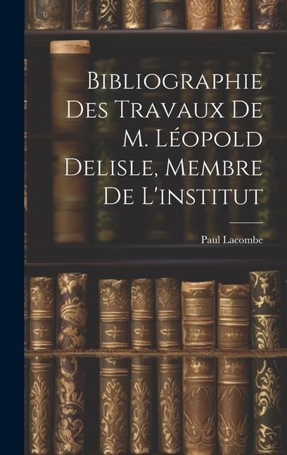 Bibliographie Des Travaux De M. Léopold Delisle, Membre De L'institut - Paul Lacombe