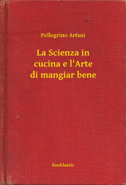 La Scienza in cucina e l'Arte di mangiar bene - Pellegrino Artusi