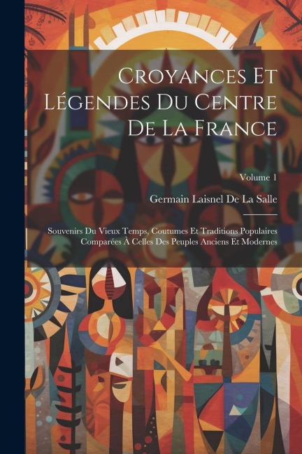 Croyances Et Légendes Du Centre De La France: Souvenirs Du Vieux Temps, Coutumes Et Traditions Populaires Comparées À Celles Des Peuples Anciens Et Mo - Germain Laisnel De La Salle