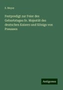 Festpredigt zur Feier des Geburtstages Sr. Majestät des deutschen Kaisers und Königs von Preussen - S. Meyer