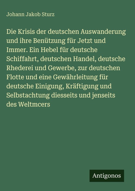 Die Krisis der deutschen Auswanderung und ihre Benützung für Jetzt und Immer. Ein Hebel für deutsche Schiffahrt, deutschen Handel, deutsche Rhederei und Gewerbe, zur deutschen Flotte und eine Gewährleitung für deutsche Einigung, Kräftigung und Selbstachtung diesseits und jenseits des Weltmcers - Johann Jakob Sturz