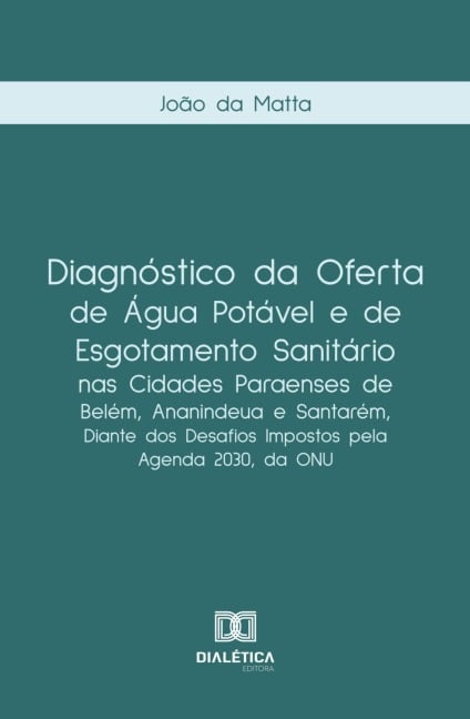 Diagnóstico da oferta de água potável e de esgotamento sanitário nas cidades paraenses de Belém, Ananindeua e Santarém, diante dos desafios impostos pela Agenda 2030, da ONU - João da Matta