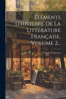 Éléments D'histoire De La Littérature Française, Volume 2... - Gustave Vapereau