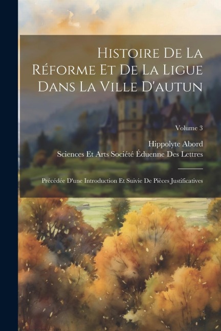 Histoire De La Réforme Et De La Ligue Dans La Ville D'autun: Précédée D'une Introduction Et Suivie De Pièces Justificatives; Volume 3 - Hippolyte Abord