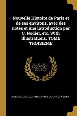 Nouvelle Histoire de Paris et de ses environs, avec des notes et une introduction par C. Nodier, etc. With illustrations. TOME TROISIEME - Jules De Gaulle, Jean Emmanuel Charles Nodier
