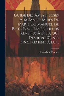 Guide Des Âmes Pieuses Aux Sanctuaires De Marie Ou Manuel De Piété Pour Les Pêcheurs Revenus À Dieu, Qui Désirent S'unir Sincèrement À Lui... - Jean-Marie Vianney