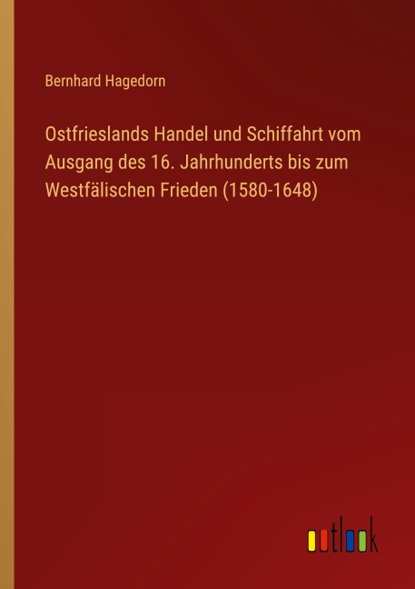 Ostfrieslands Handel und Schiffahrt vom Ausgang des 16. Jahrhunderts bis zum Westfälischen Frieden (1580-1648) - Bernhard Hagedorn