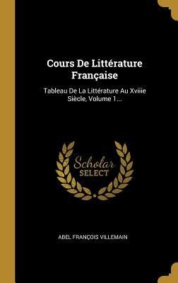 Cours De Littérature Française: Tableau De La Littérature Au Xviiie Siècle, Volume 1... - Abel François Villemain