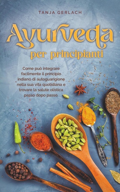 Ayurveda per principianti Come può integrare facilmente il principio indiano di autoguarigione nella sua vita quotidiana e trovare la salute olistica passo dopo passo. - Tanja Gerlach